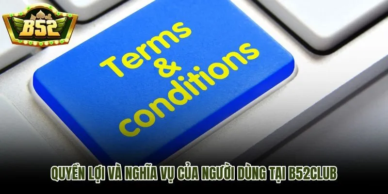 Quyền lợi và nghĩa vụ người dùng theo điều khoản điều kiện B52Club